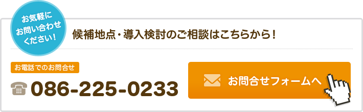 お気軽にお問い合わせください。候補地点・導入検討のご相談はこちらから。お電話でのお問い合わせ 086-255-0233 または お問い合わせフォームへ