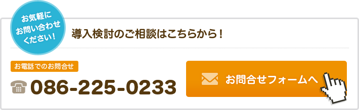 お気軽にお問い合わせください！ 候補地点・導入検討のご相談はこちらから！ お電話でのお問合せ 086-225-0233 お問合せフォームへ